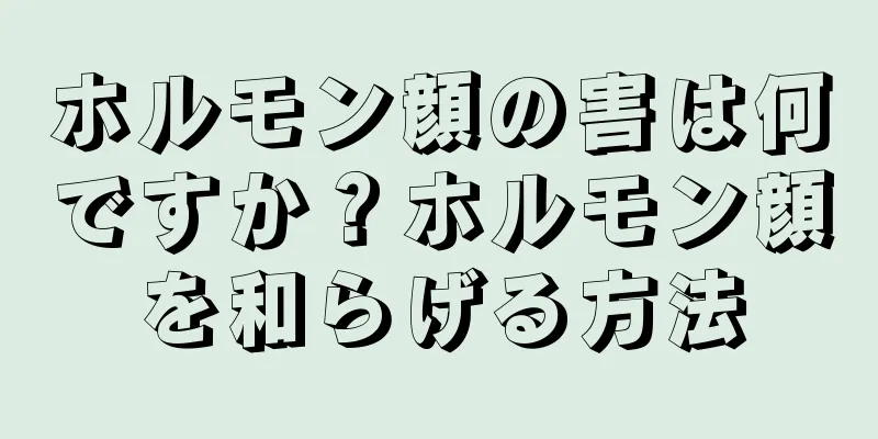 ホルモン顔の害は何ですか？ホルモン顔を和らげる方法