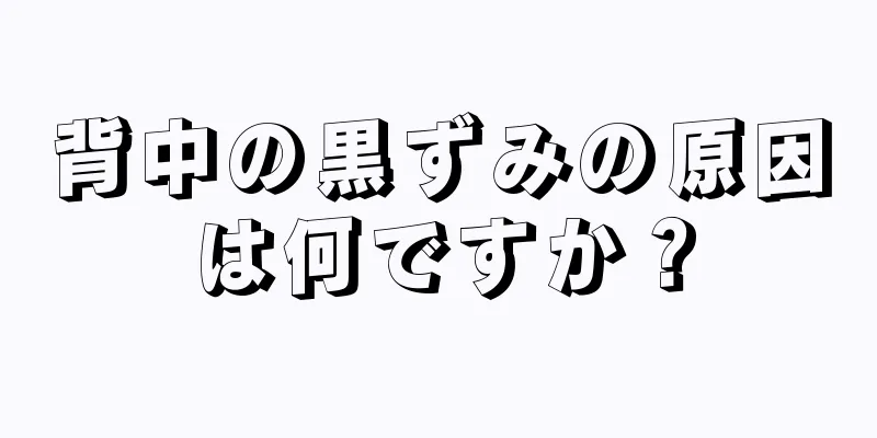 背中の黒ずみの原因は何ですか？