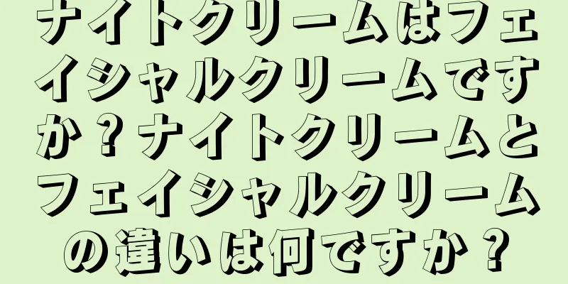 ナイトクリームはフェイシャルクリームですか？ナイトクリームとフェイシャルクリームの違いは何ですか？