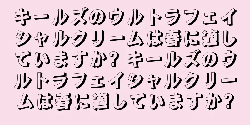 キールズのウルトラフェイシャルクリームは春に適していますか? キールズのウルトラフェイシャルクリームは春に適していますか?