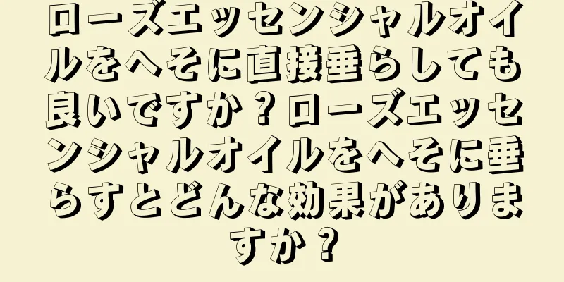 ローズエッセンシャルオイルをへそに直接垂らしても良いですか？ローズエッセンシャルオイルをへそに垂らすとどんな効果がありますか？