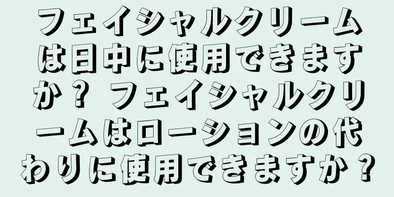 フェイシャルクリームは日中に使用できますか？ フェイシャルクリームはローションの代わりに使用できますか？