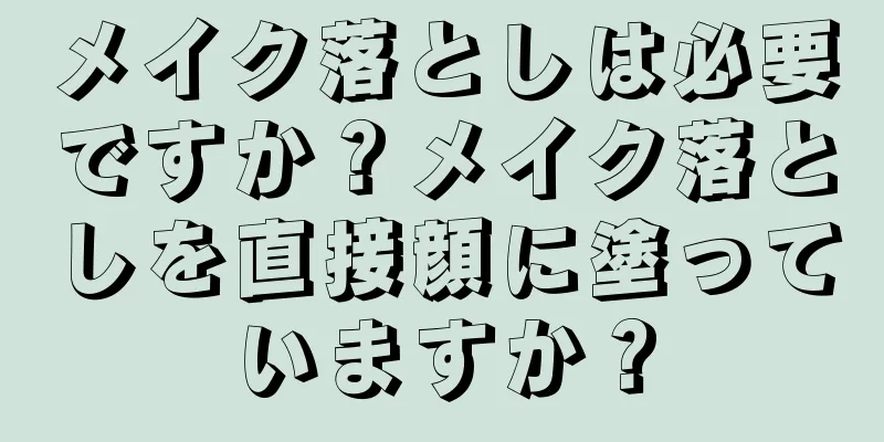 メイク落としは必要ですか？メイク落としを直接顔に塗っていますか？