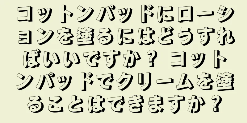 コットンパッドにローションを塗るにはどうすればいいですか？ コットンパッドでクリームを塗ることはできますか？