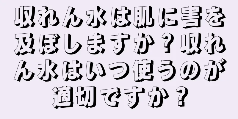 収れん水は肌に害を及ぼしますか？収れん水はいつ使うのが適切ですか？