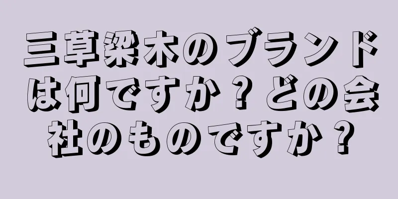 三草梁木のブランドは何ですか？どの会社のものですか？