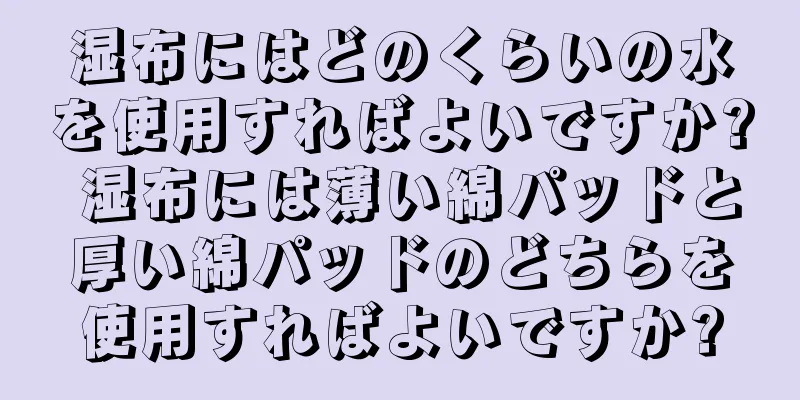 湿布にはどのくらいの水を使用すればよいですか? 湿布には薄い綿パッドと厚い綿パッドのどちらを使用すればよいですか?