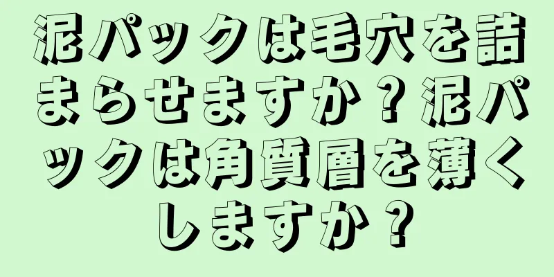 泥パックは毛穴を詰まらせますか？泥パックは角質層を薄くしますか？