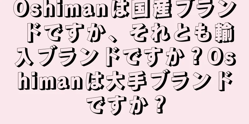 Oshimanは国産ブランドですか、それとも輸入ブランドですか？Oshimanは大手ブランドですか？