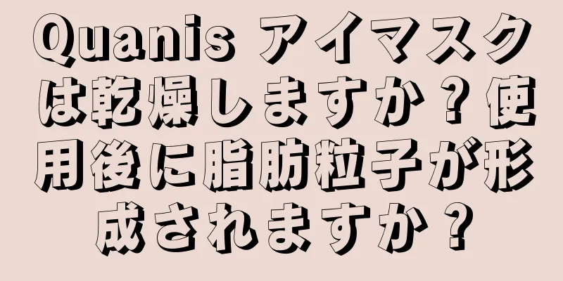 Quanis アイマスクは乾燥しますか？使用後に脂肪粒子が形成されますか？