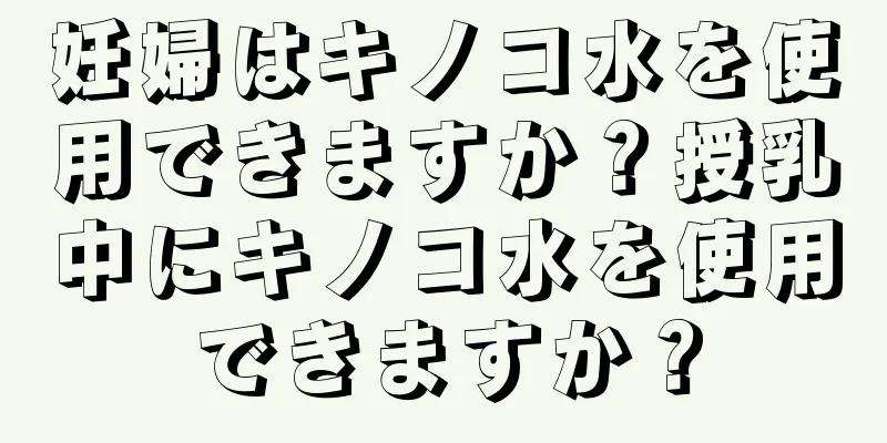 妊婦はキノコ水を使用できますか？授乳中にキノコ水を使用できますか？