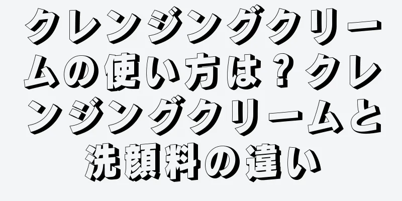 クレンジングクリームの使い方は？クレンジングクリームと洗顔料の違い