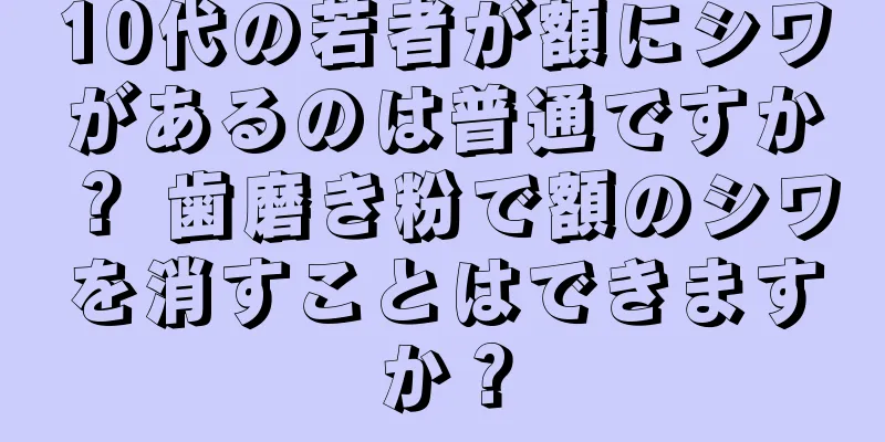 10代の若者が額にシワがあるのは普通ですか？ 歯磨き粉で額のシワを消すことはできますか？