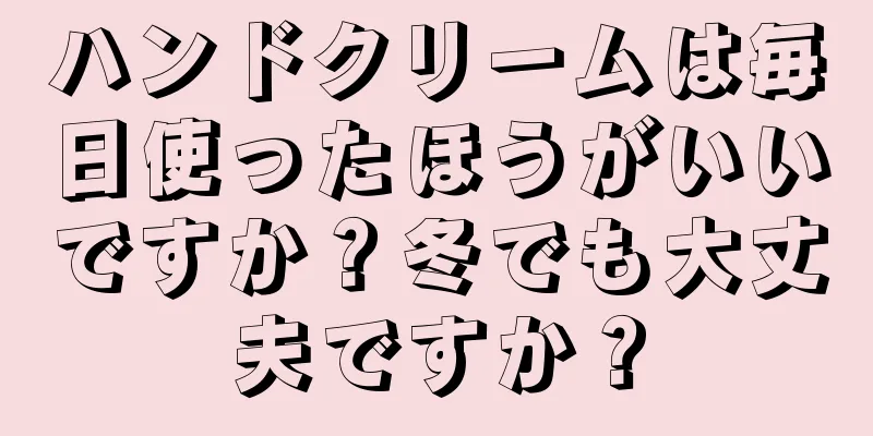 ハンドクリームは毎日使ったほうがいいですか？冬でも大丈夫ですか？