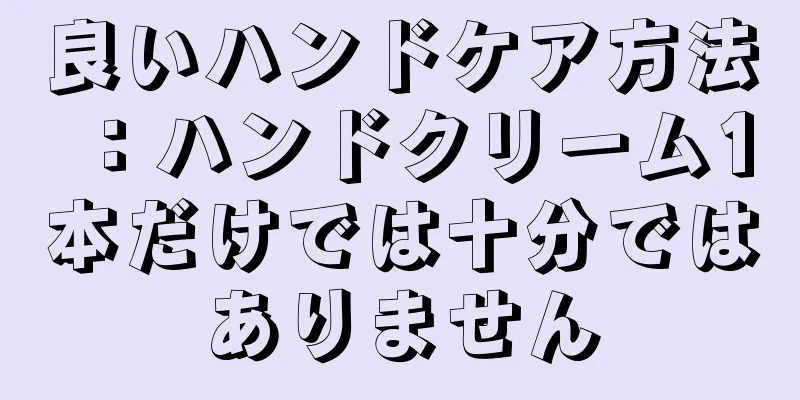 良いハンドケア方法：ハンドクリーム1本だけでは十分ではありません