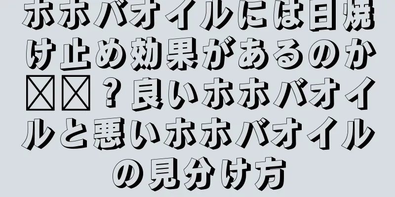 ホホバオイルには日焼け止め効果があるのか​​？良いホホバオイルと悪いホホバオイルの見分け方