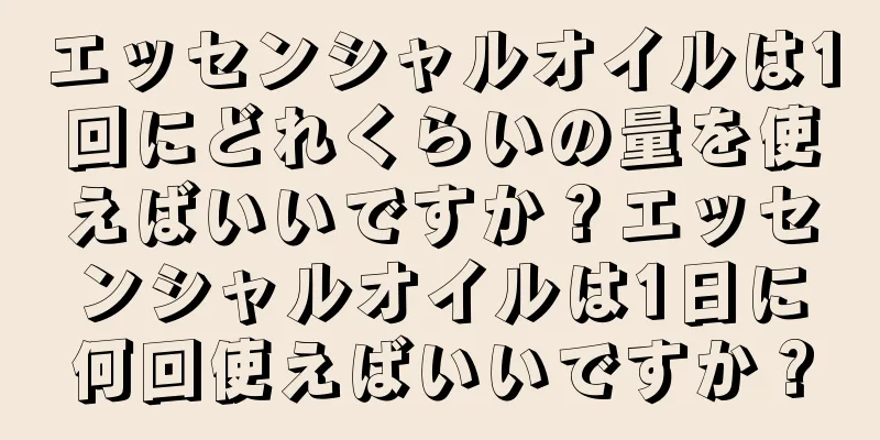 エッセンシャルオイルは1回にどれくらいの量を使えばいいですか？エッセンシャルオイルは1日に何回使えばいいですか？