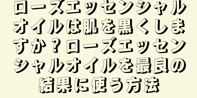 ローズエッセンシャルオイルは肌を黒くしますか？ローズエッセンシャルオイルを最良の結果に使う方法