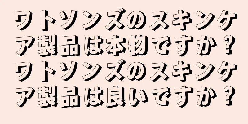 ワトソンズのスキンケア製品は本物ですか？ワトソンズのスキンケア製品は良いですか？