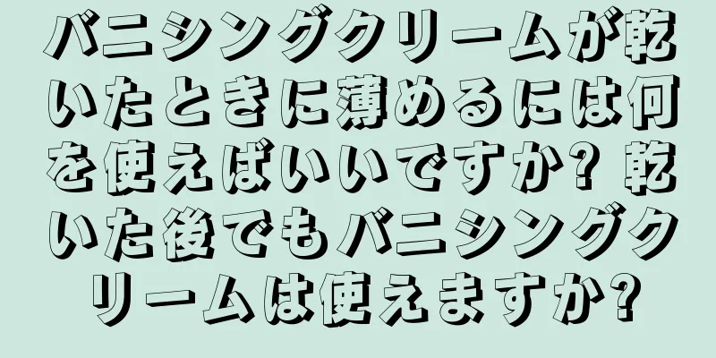 バニシングクリームが乾いたときに薄めるには何を使えばいいですか? 乾いた後でもバニシングクリームは使えますか?