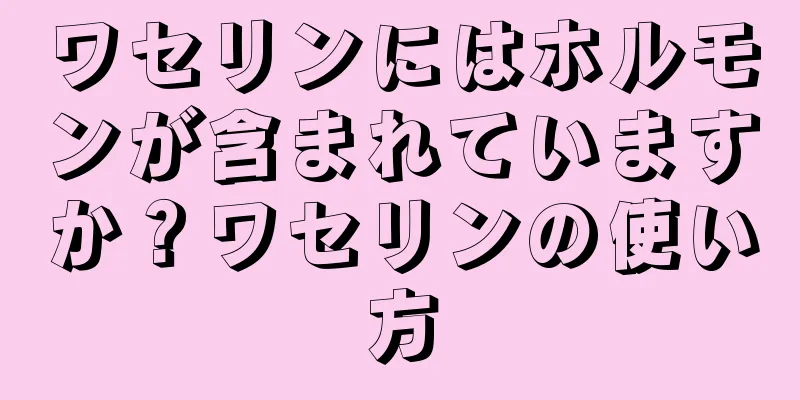 ワセリンにはホルモンが含まれていますか？ワセリンの使い方