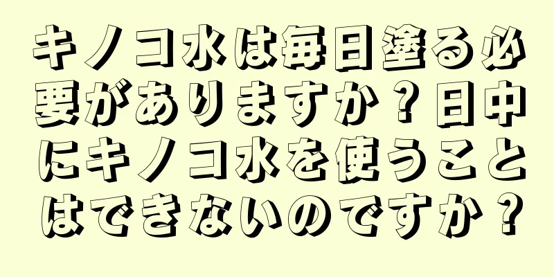 キノコ水は毎日塗る必要がありますか？日中にキノコ水を使うことはできないのですか？