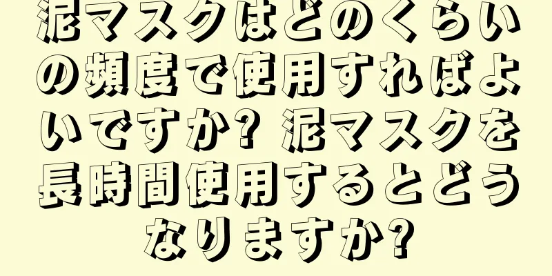 泥マスクはどのくらいの頻度で使用すればよいですか? 泥マスクを長時間使用するとどうなりますか?