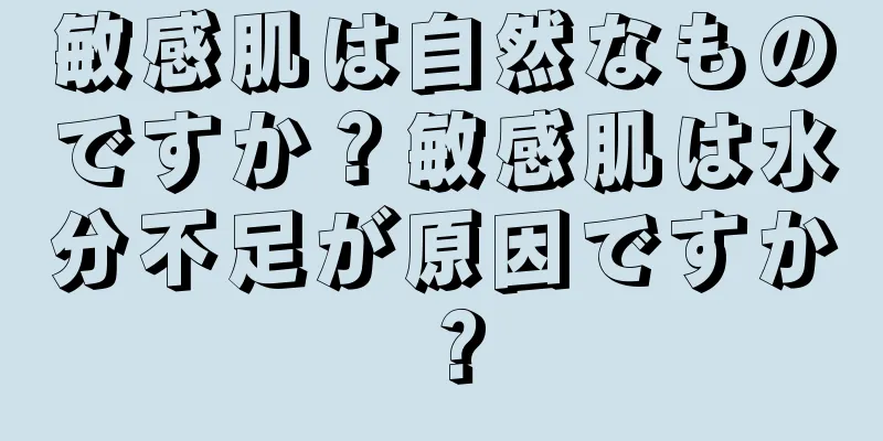 敏感肌は自然なものですか？敏感肌は水分不足が原因ですか？