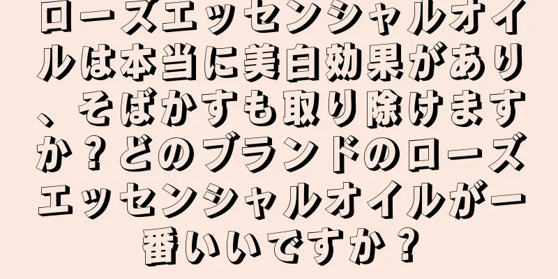 ローズエッセンシャルオイルは本当に美白効果があり、そばかすも取り除けますか？どのブランドのローズエッセンシャルオイルが一番いいですか？