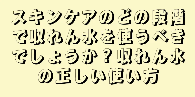 スキンケアのどの段階で収れん水を使うべきでしょうか？収れん水の正しい使い方