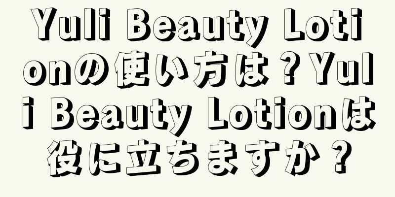 Yuli Beauty Lotionの使い方は？Yuli Beauty Lotionは役に立ちますか？