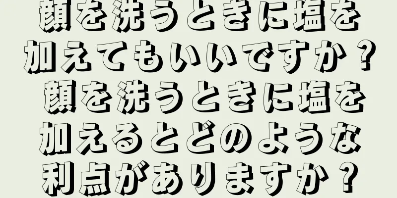 顔を洗うときに塩を加えてもいいですか？ 顔を洗うときに塩を加えるとどのような利点がありますか？