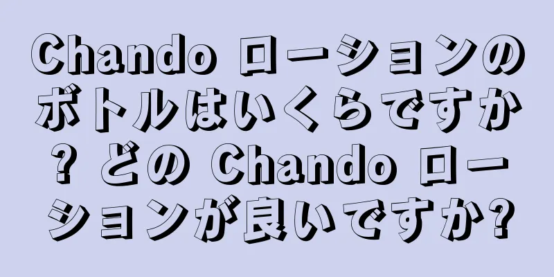 Chando ローションのボトルはいくらですか? どの Chando ローションが良いですか?