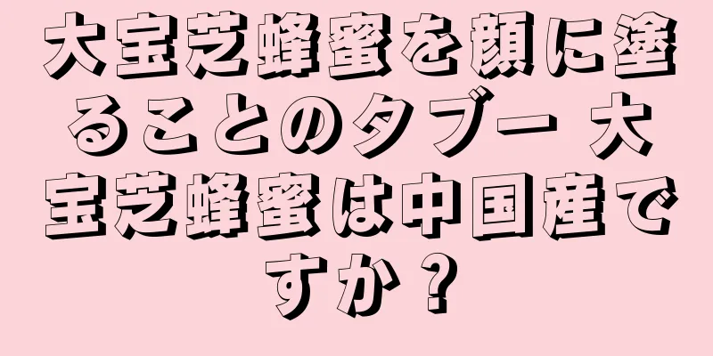 大宝芝蜂蜜を顔に塗ることのタブー 大宝芝蜂蜜は中国産ですか？