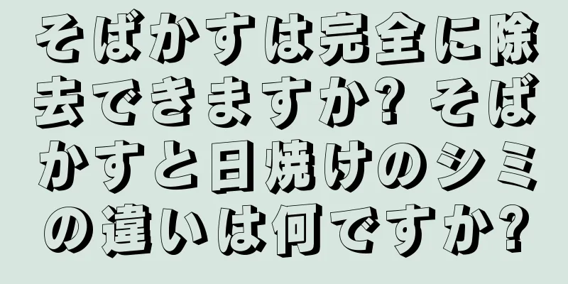 そばかすは完全に除去できますか? そばかすと日焼けのシミの違いは何ですか?