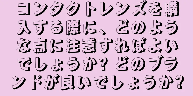 コンタクトレンズを購入する際に、どのような点に注意すればよいでしょうか? どのブランドが良いでしょうか?