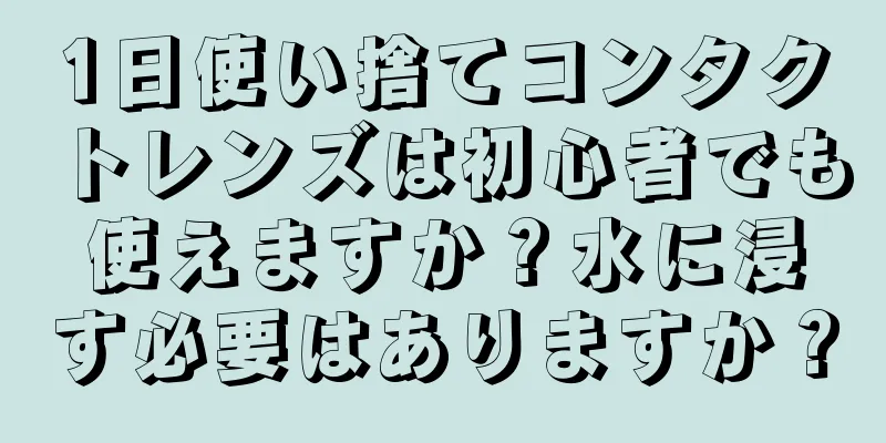 1日使い捨てコンタクトレンズは初心者でも使えますか？水に浸す必要はありますか？