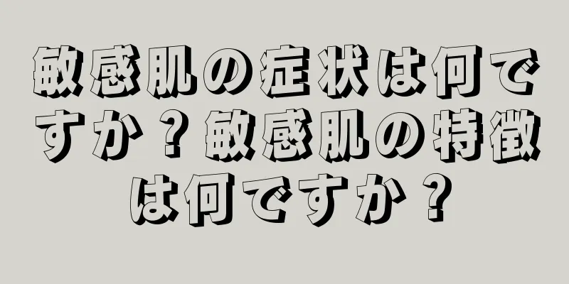 敏感肌の症状は何ですか？敏感肌の特徴は何ですか？