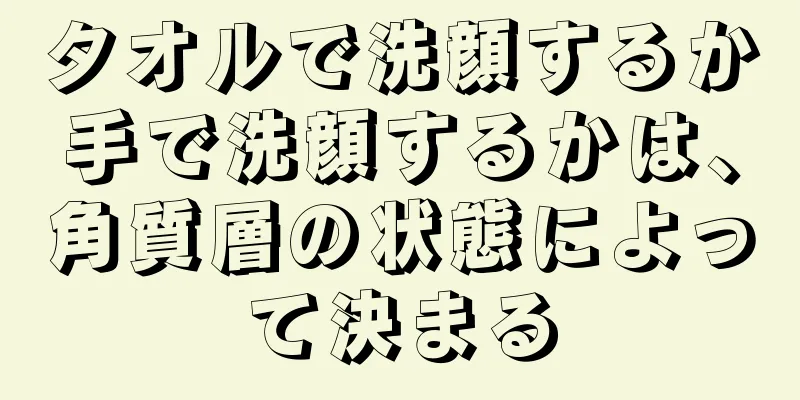 タオルで洗顔するか手で洗顔するかは、角質層の状態によって決まる