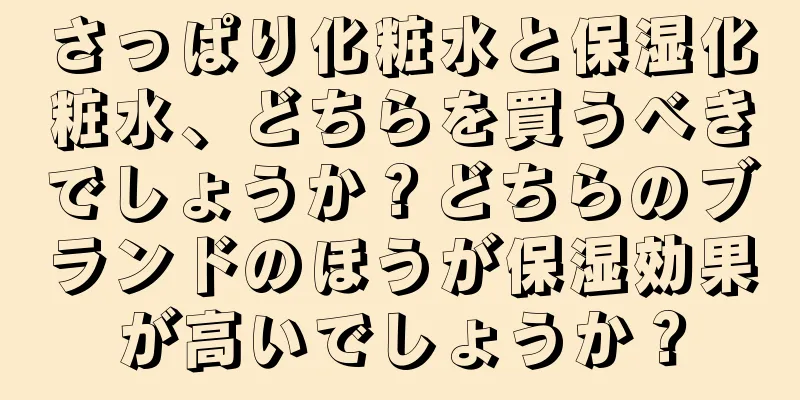 さっぱり化粧水と保湿化粧水、どちらを買うべきでしょうか？どちらのブランドのほうが保湿効果が高いでしょうか？