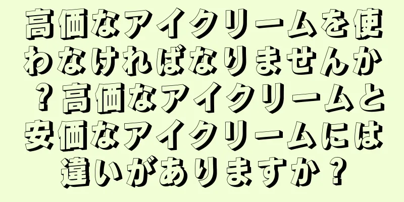 高価なアイクリームを使わなければなりませんか？高価なアイクリームと安価なアイクリームには違いがありますか？