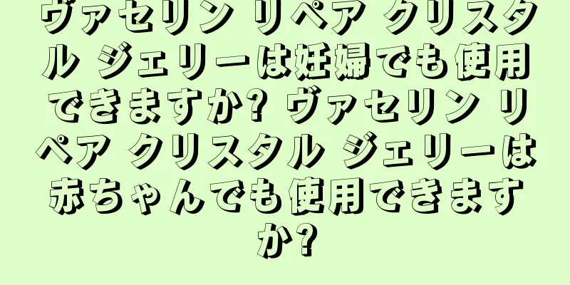 ヴァセリン リペア クリスタル ジェリーは妊婦でも使用できますか? ヴァセリン リペア クリスタル ジェリーは赤ちゃんでも使用できますか?