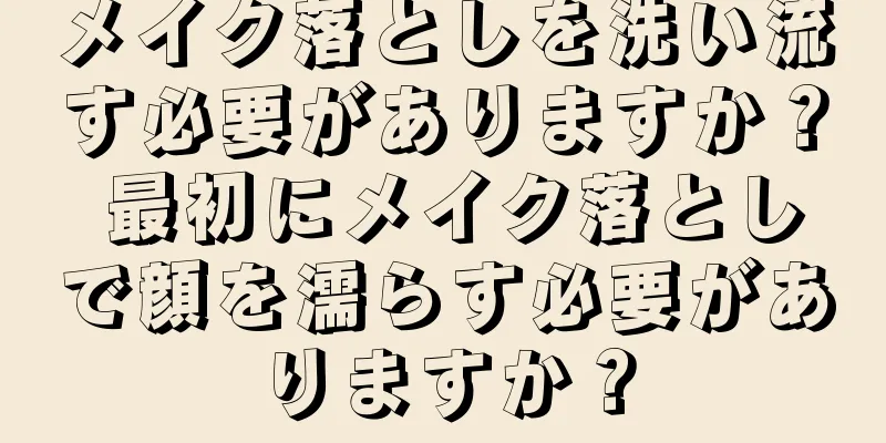 メイク落としを洗い流す必要がありますか？ 最初にメイク落としで顔を濡らす必要がありますか？