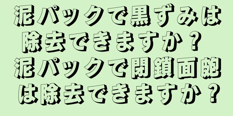 泥パックで黒ずみは除去できますか？ 泥パックで閉鎖面皰は除去できますか？