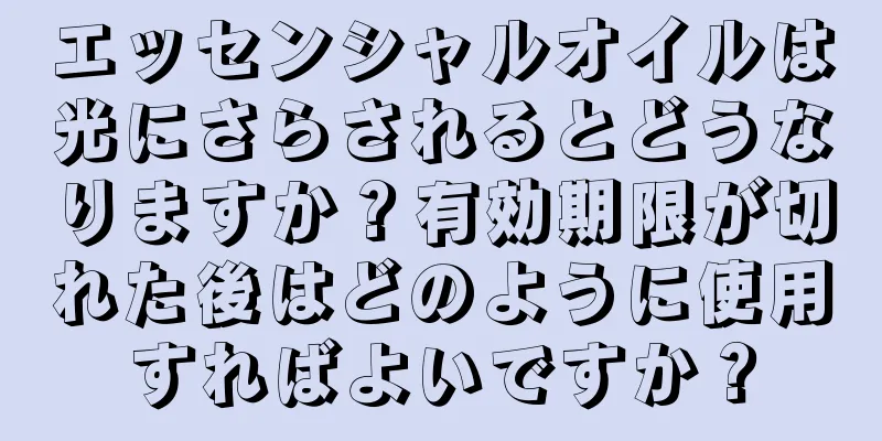 エッセンシャルオイルは光にさらされるとどうなりますか？有効期限が切れた後はどのように使用すればよいですか？