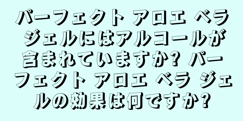 パーフェクト アロエ ベラ ジェルにはアルコールが含まれていますか? パーフェクト アロエ ベラ ジェルの効果は何ですか?