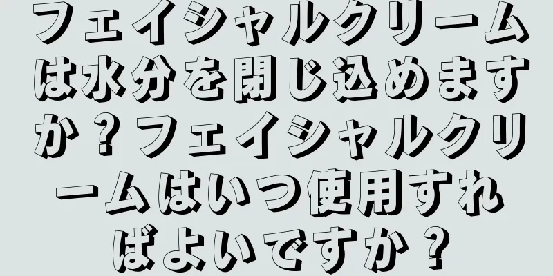 フェイシャルクリームは水分を閉じ込めますか？フェイシャルクリームはいつ使用すればよいですか？