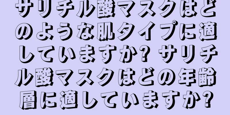 サリチル酸マスクはどのような肌タイプに適していますか? サリチル酸マスクはどの年齢層に適していますか?