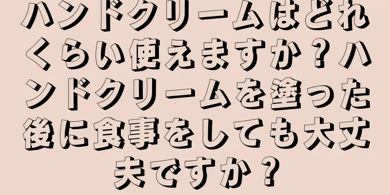 ハンドクリームはどれくらい使えますか？ハンドクリームを塗った後に食事をしても大丈夫ですか？