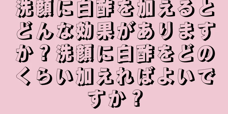 洗顔に白酢を加えるとどんな効果がありますか？洗顔に白酢をどのくらい加えればよいですか？